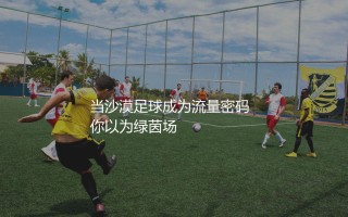 沙特联赛在哪里看？当沙漠足球成为流量密码