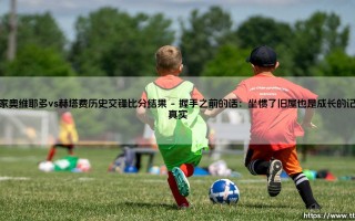 皇家奥维耶多vs赫塔费历史交锋比分结果：老球迷眼光中的经典碰撞