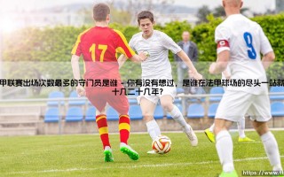 法甲联赛出场次数最多的守门员是谁？「谁在绿茵场上默默守望最多次」