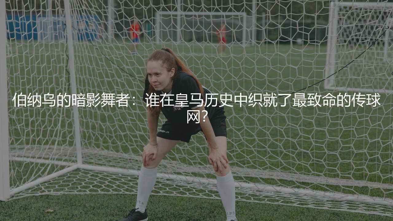 伯纳乌的暗影舞者:谁在皇马历史中织就了最致命的传球网?-第1张图片-天体号 伯纳乌的暗影舞者:谁在皇马历史中织就了最致命的传球网?-第1张图片-天体号