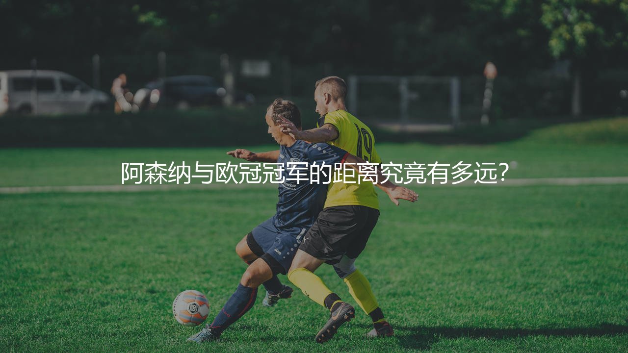 阿森纳与欧冠冠军的距离究竟有多远?-第1张图片-天体号 阿森纳与欧冠冠军的距离究竟有多远?-第1张图片-天体号