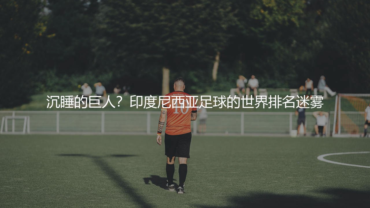 印度尼西亚国家队在世界足坛排名多少位?印度尼西亚足球的世界排名迷雾-第1张图片-天体号 印度尼西亚国家队在世界足坛排名多少位?印度尼西亚足球的世界排名迷雾-第1张图片-天体号