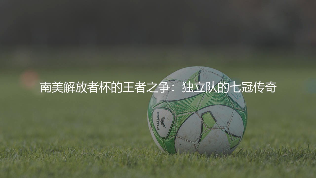 南美解放者杯的王者之争:独立队的七冠传奇-第1张图片-天体号 南美解放者杯的王者之争:独立队的七冠传奇-第1张图片-天体号