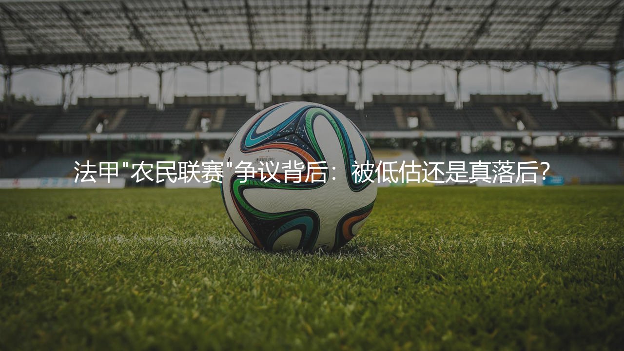 法甲"农民联赛"争议背后:被低估还是真落后?-第1张图片-天体号 法甲"农民联赛"争议背后:被低估还是真落后?-第1张图片-天体号