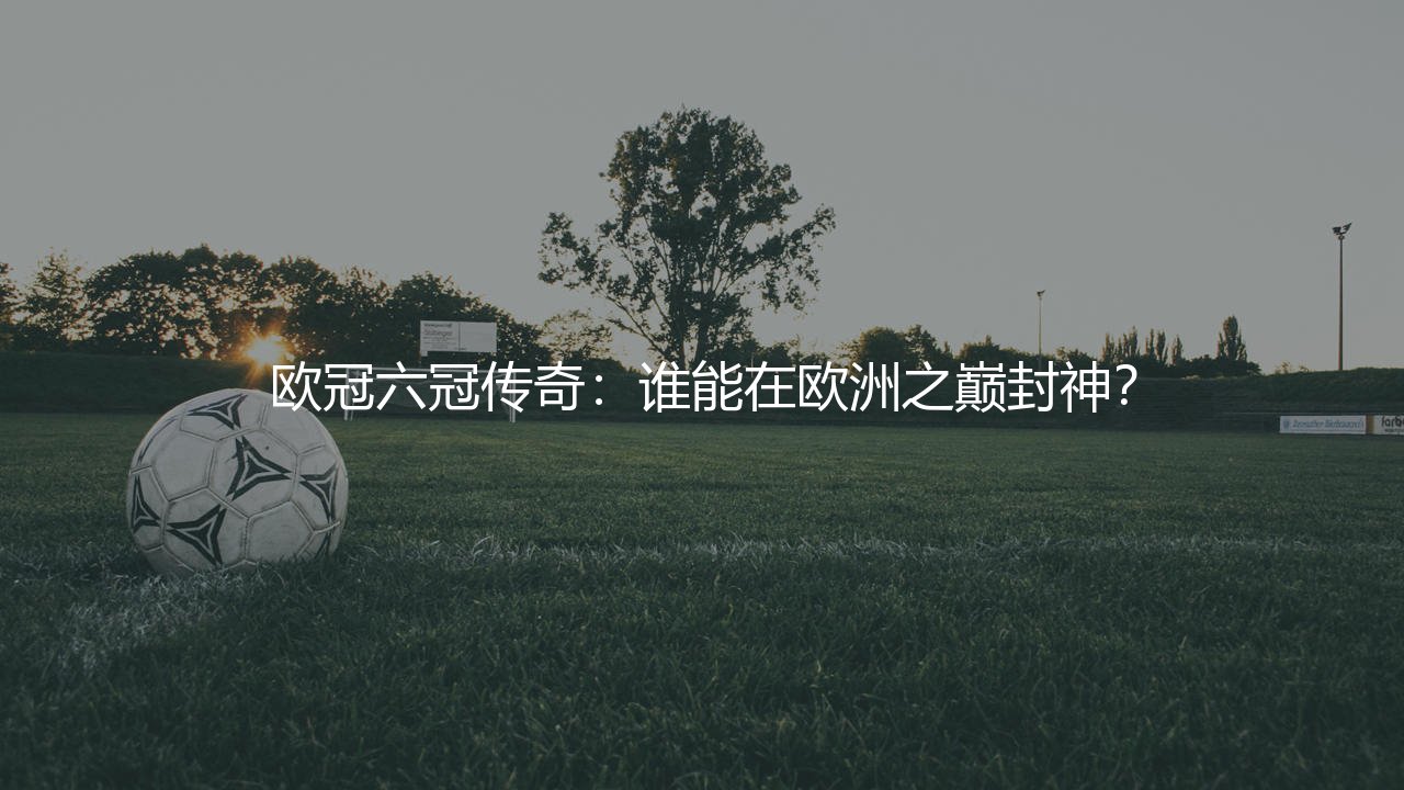 拿过6次欧冠冠军的球员,欧冠六冠传奇:谁能在欧洲之巅封神?-第1张图片-天体号 拿过6次欧冠冠军的球员,欧冠六冠传奇:谁能在欧洲之巅封神?-第1张图片-天体号