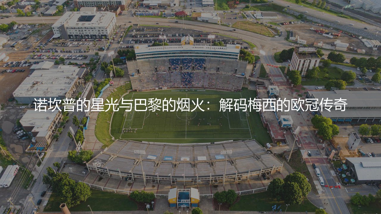 梅西几个欧冠冠军?诺坎普的星光与巴黎的烟火:解码梅西的欧冠传奇-第1张图片-天体号 梅西几个欧冠冠军?诺坎普的星光与巴黎的烟火:解码梅西的欧冠传奇-第1张图片-天体号