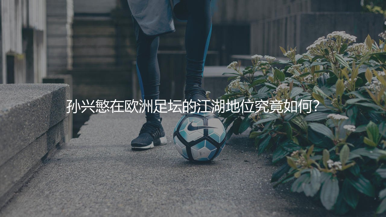孙兴慜在欧洲足坛的江湖地位究竟如何?-第1张图片-天体号 孙兴慜在欧洲足坛的江湖地位究竟如何?-第1张图片-天体号