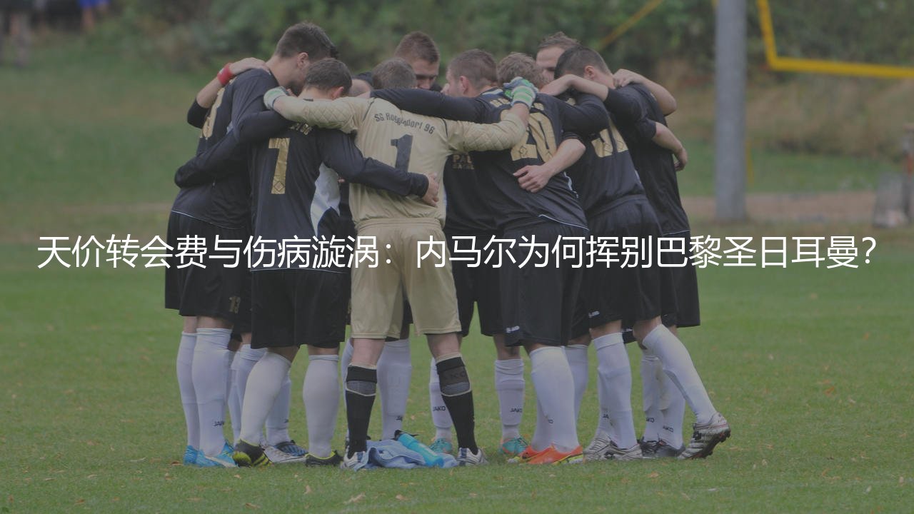 天价转会费与伤病漩涡:内马尔为何挥别巴黎圣日耳曼?-第1张图片-天体号 天价转会费与伤病漩涡:内马尔为何挥别巴黎圣日耳曼?-第1张图片-天体号