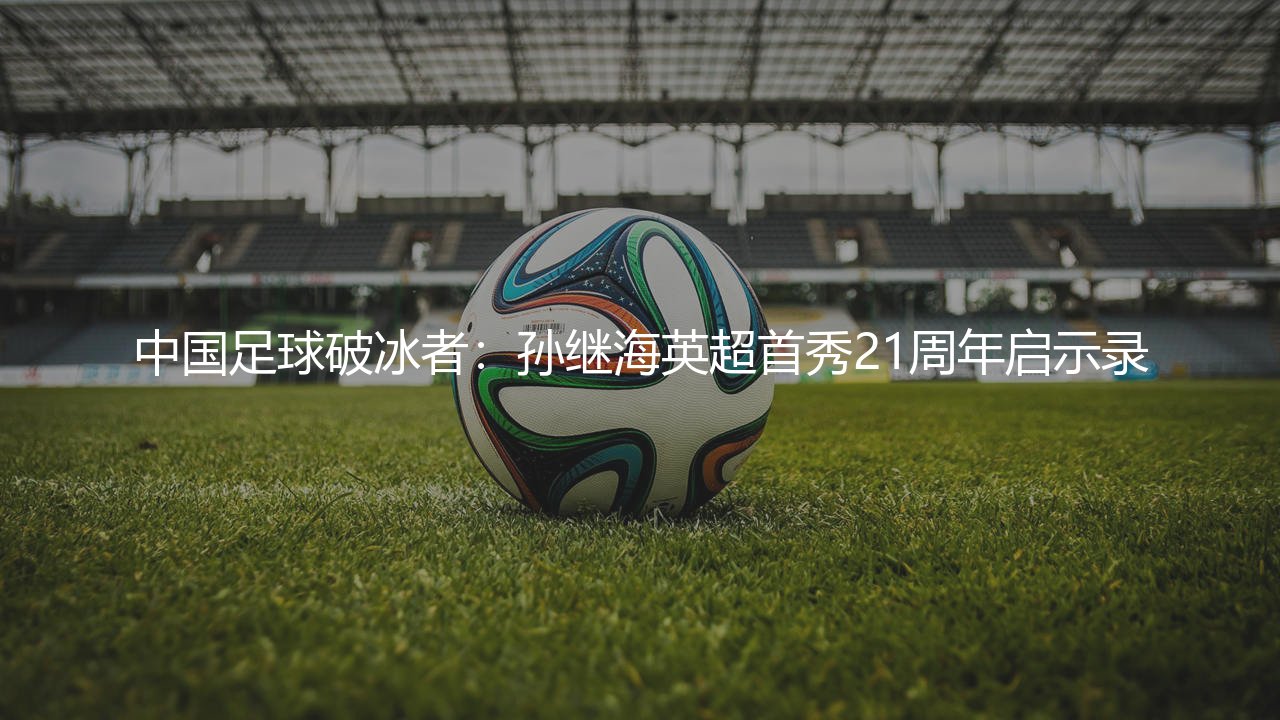 中国足球破冰者：孙继海英超首秀21周年启示录-第1张图片-天体号
