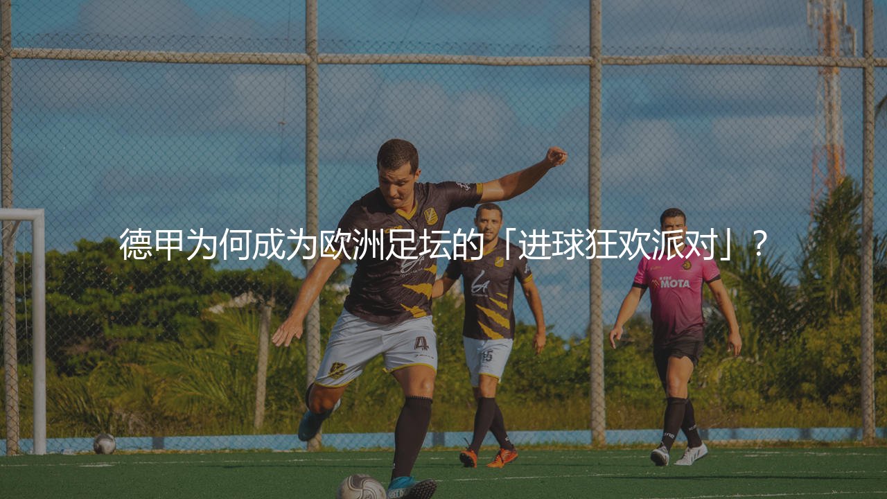 德甲为何成为欧洲足坛的「进球狂欢派对」？-第1张图片-天体号
