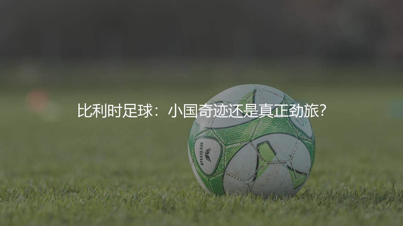 比利时国家足球队算是世界劲旅吗?比利时足球：小国奇迹还是真正劲旅？-第1张图片-天体号