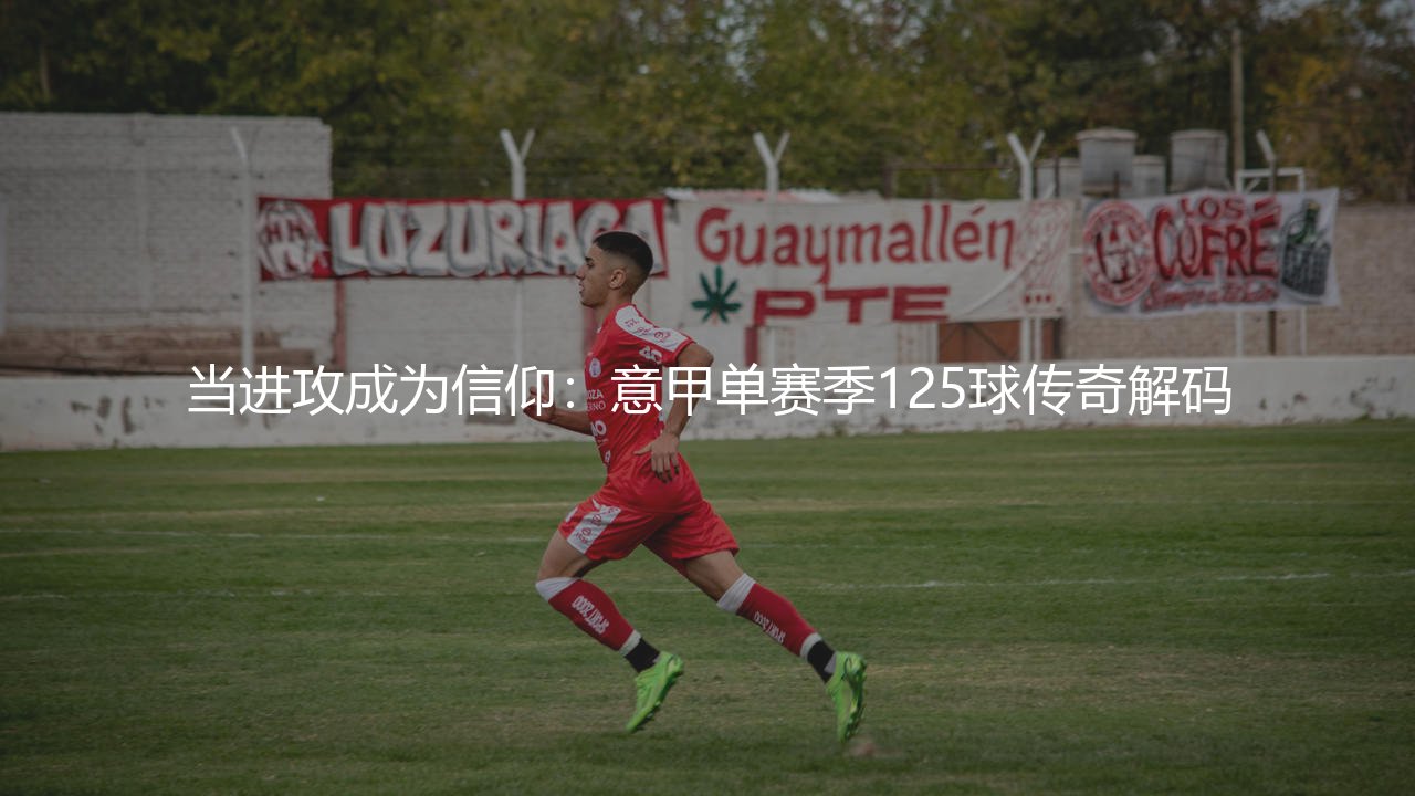 意甲单赛季进球最多的球队？当进攻成为信仰：意甲单赛季125球传奇解码-第1张图片-天体号