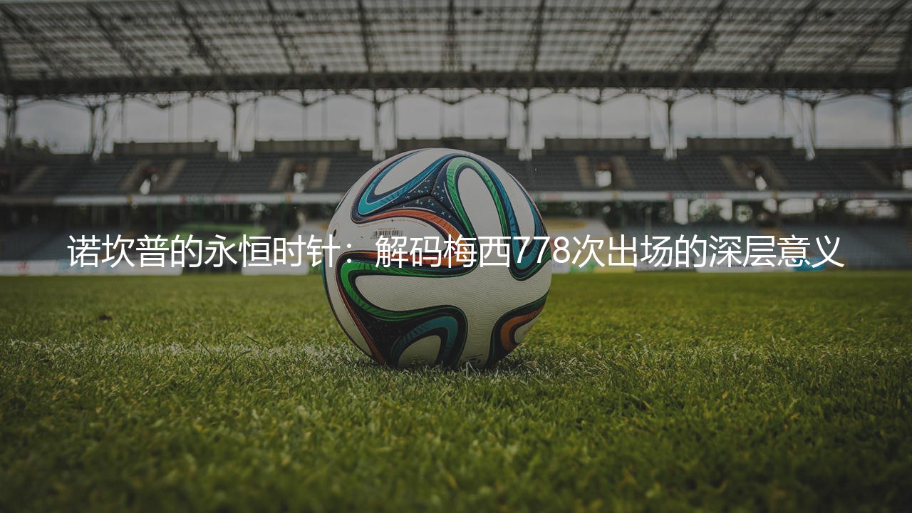 诺坎普的永恒时针：梅西778次出场独占巴萨历史出场次数最多的球星-第1张图片-天体号