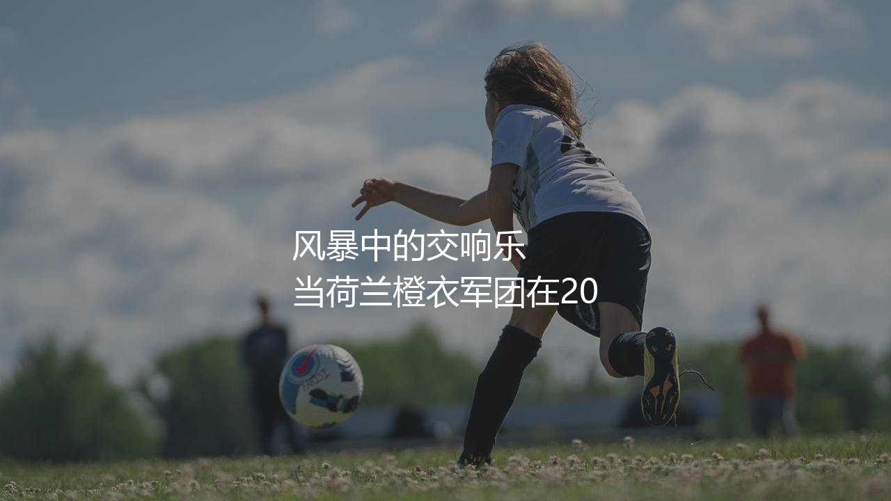荷兰三棍客是哪三位球员?荷兰橙衣军团风暴中的交响乐-第1张图片-天体号 荷兰三棍客是哪三位球员?荷兰橙衣军团风暴中的交响乐-第1张图片-天体号