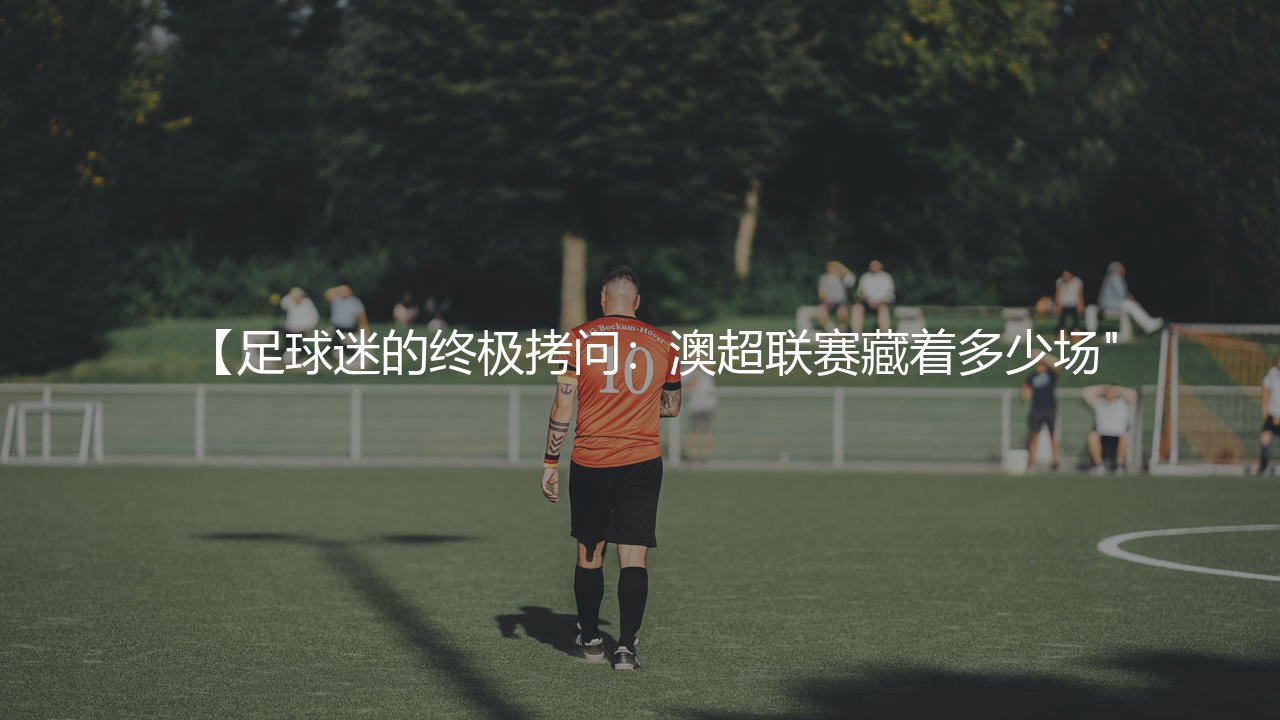 足球迷的终极拷问：澳超联赛藏着多少场-第1张图片-天体号