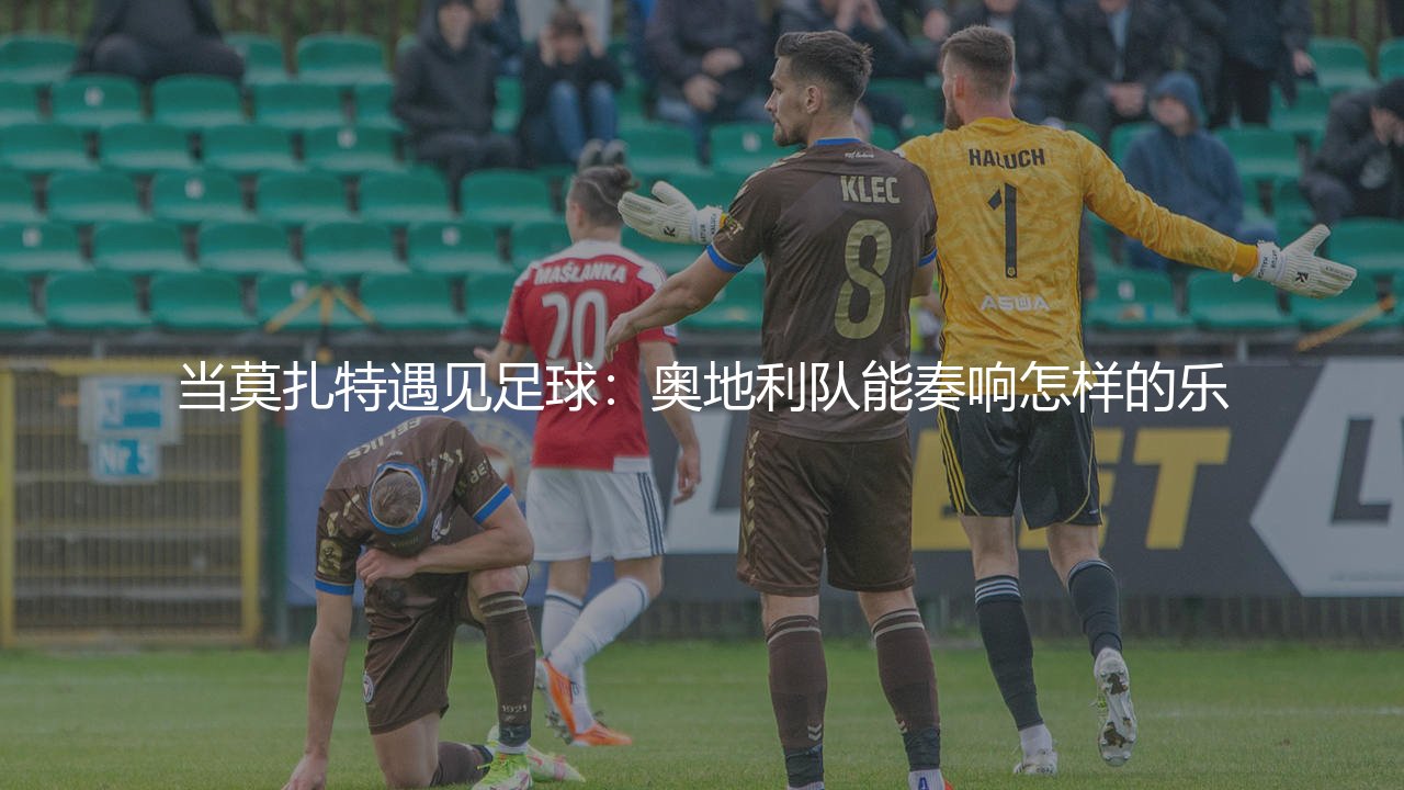 奥地利队FIFA世界排名最高多少位?当莫扎特遇见足球:奥地利队能奏响怎样的乐-第1张图片-天体号 奥地利队FIFA世界排名最高多少位?当莫扎特遇见足球:奥地利队能奏响怎样的乐-第1张图片-天体号