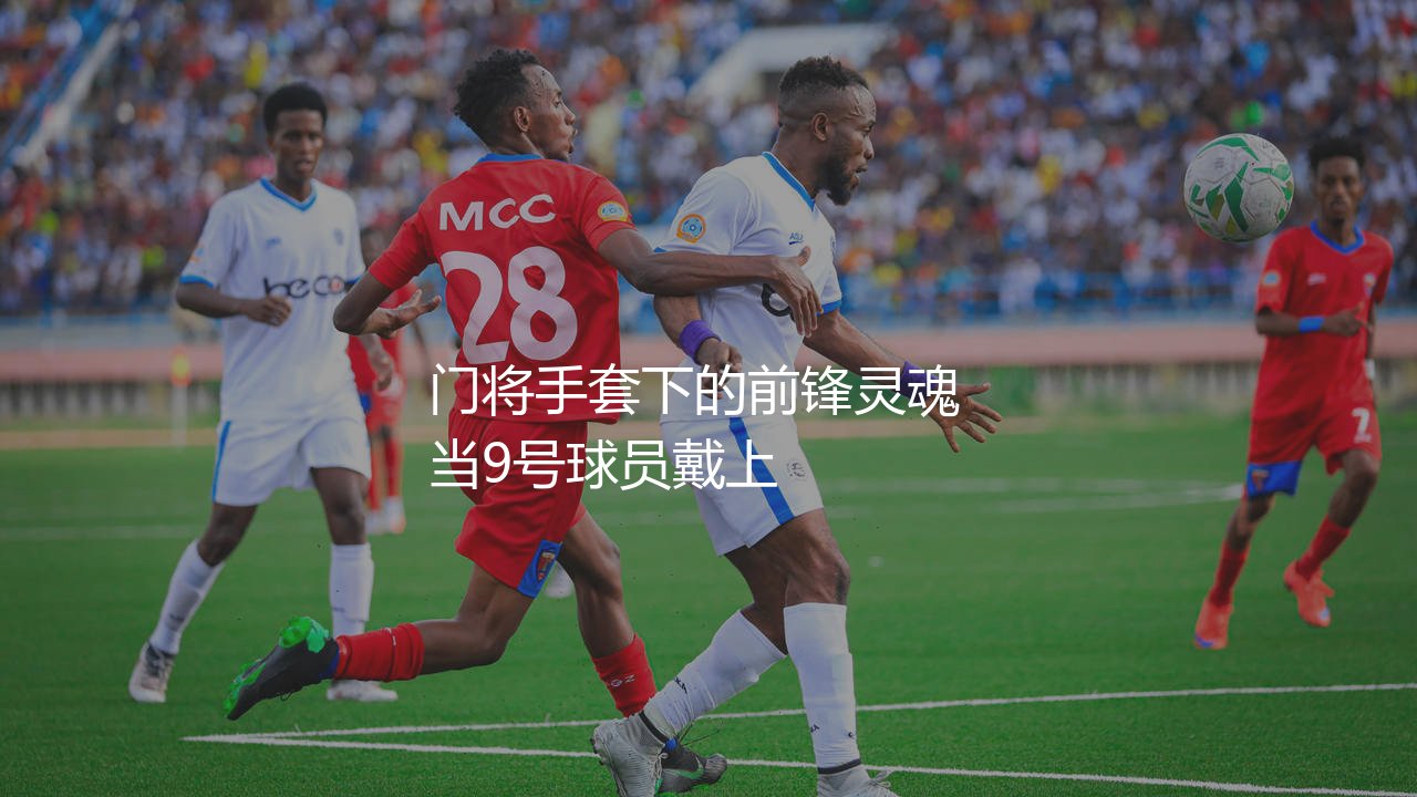 吉鲁客串守门员是哪场比赛?门将手套下的前锋灵魂-第1张图片-天体号 吉鲁客串守门员是哪场比赛?门将手套下的前锋灵魂-第1张图片-天体号