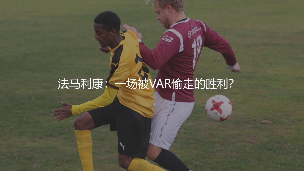 法马利康最新比赛结果：一场被VAR偷走的胜利？  -第1张图片-天体号