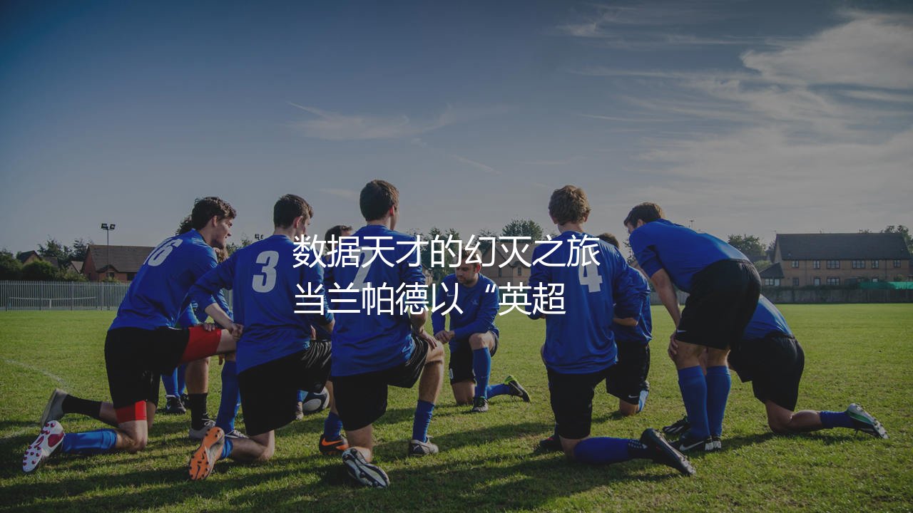 兰帕德执教过的球队:数据天才的幻灭之旅-第1张图片-天体号 兰帕德执教过的球队:数据天才的幻灭之旅-第1张图片-天体号