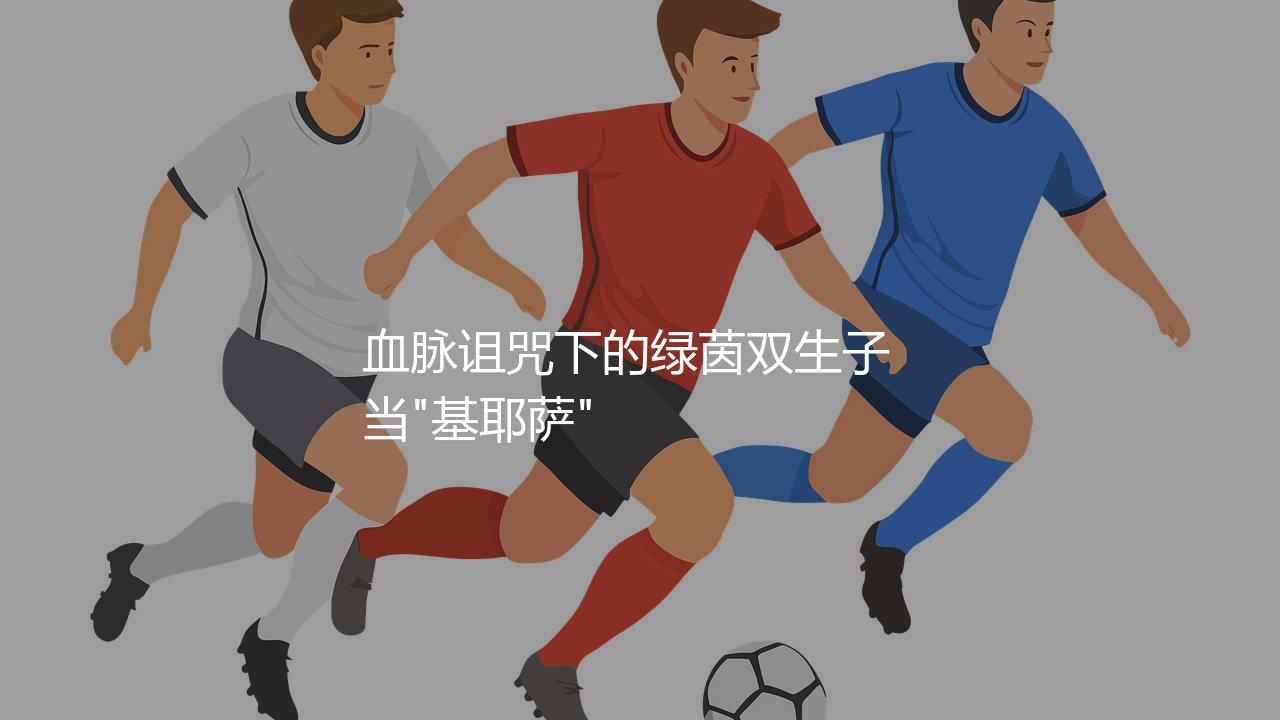 基耶萨父子谁厉害?血脉诅咒下的绿茵双生子-第1张图片-天体号 基耶萨父子谁厉害?血脉诅咒下的绿茵双生子-第1张图片-天体号