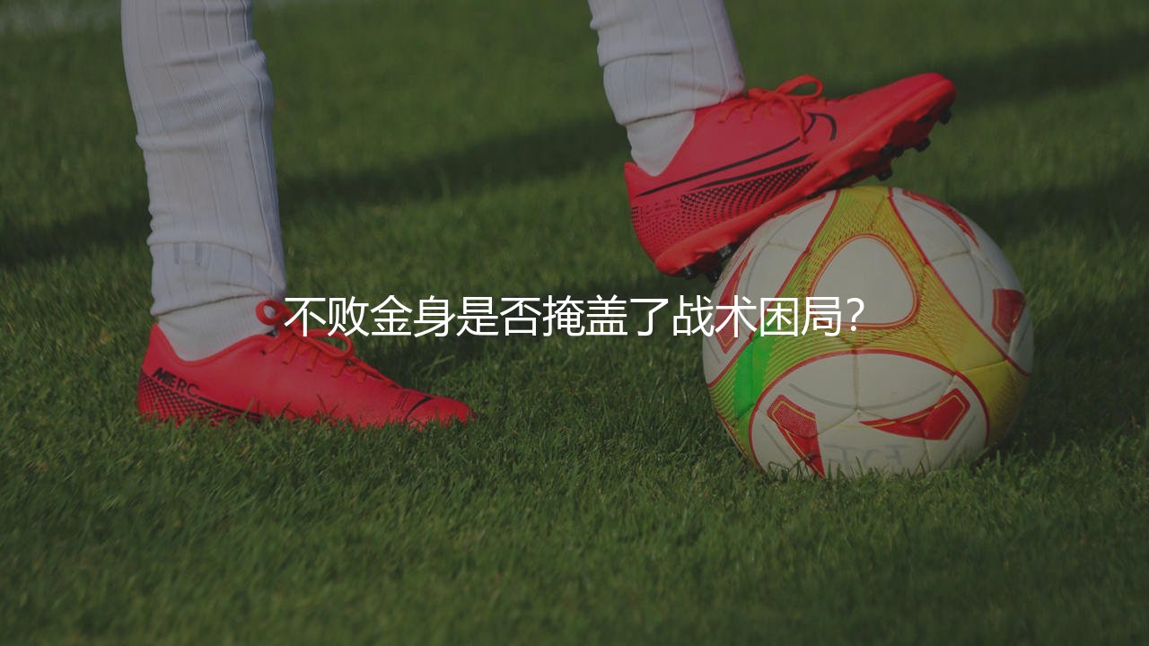 不败战绩夺冠的五大联赛球队有哪些？不败金身是否掩盖了战术困局？-第1张图片-天体号