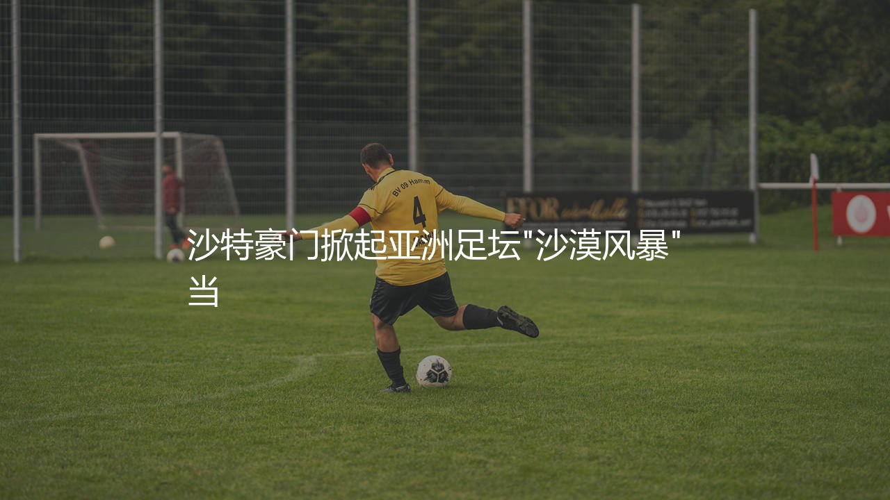 吉达联合在亚洲啥足坛档次?沙特豪门掀起亚洲足坛"沙漠风暴"-第1张图片-天体号 吉达联合在亚洲啥足坛档次?沙特豪门掀起亚洲足坛"沙漠风暴"-第1张图片-天体号