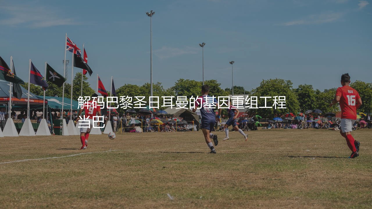 马尔基尼奥斯哪一年转会到巴黎圣日耳曼?解码巴黎圣日耳曼的基因重组工程 当巴-第1张图片-天体号 马尔基尼奥斯哪一年转会到巴黎圣日耳曼?解码巴黎圣日耳曼的基因重组工程 当巴-第1张图片-天体号