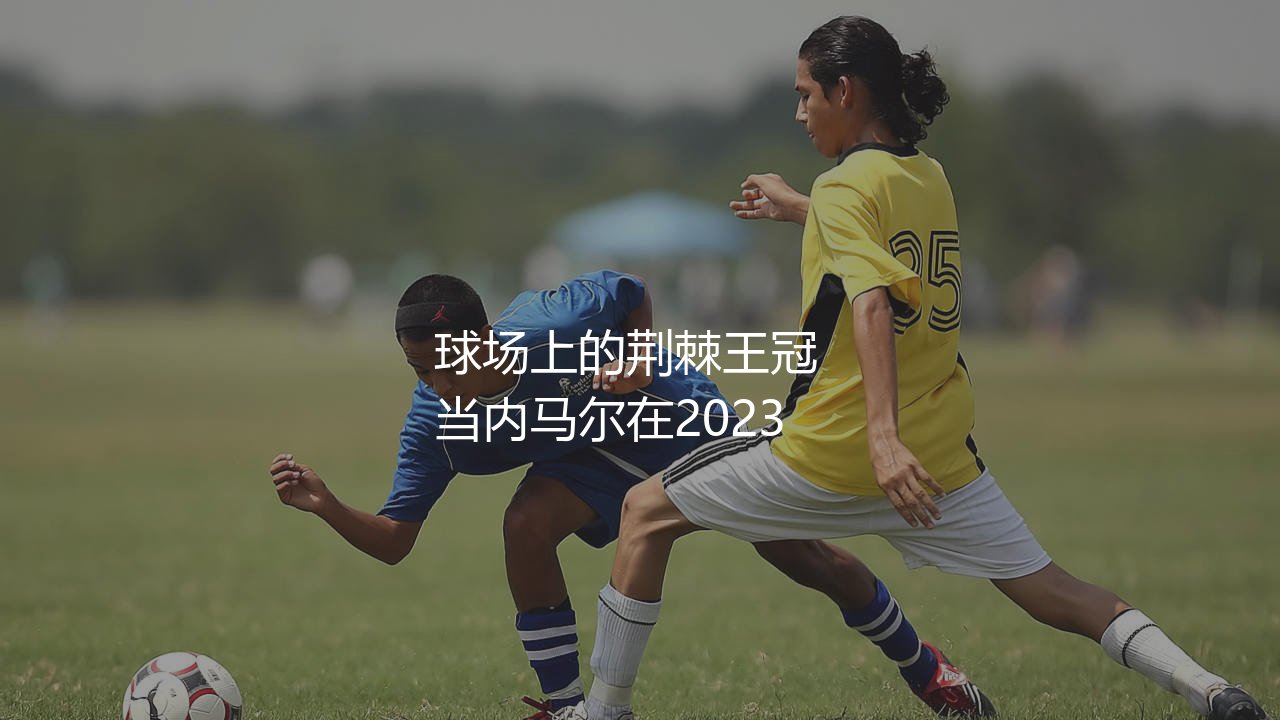 内马尔为什么总受伤?球场上的荆棘王冠-第1张图片-天体号 内马尔为什么总受伤?球场上的荆棘王冠-第1张图片-天体号