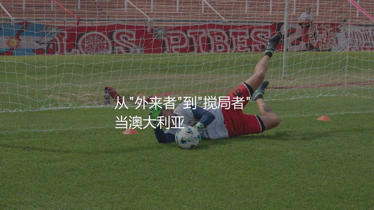澳大利亚队在亚洲足坛是几流球队？从"外来者"到"搅局者"-第1张图片-天体号