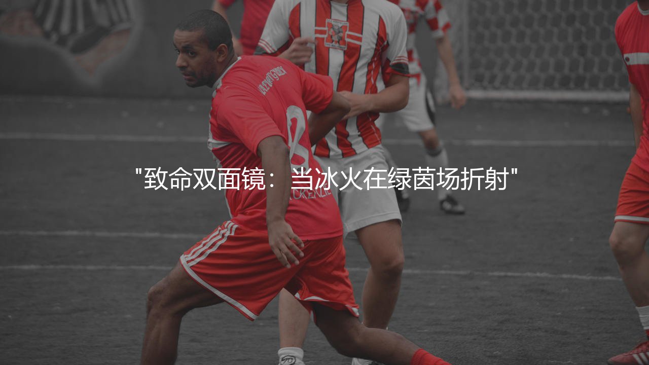 哲凯赖什还是约克雷斯,致命双面镜:当冰火在绿茵场折射-第1张图片-天体号 哲凯赖什还是约克雷斯,致命双面镜:当冰火在绿茵场折射-第1张图片-天体号
