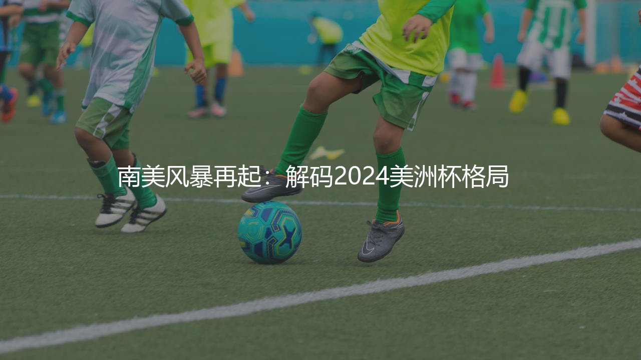2024年美洲杯排名,南美风暴再起：解码2024美洲杯格局  -第1张图片-天体号