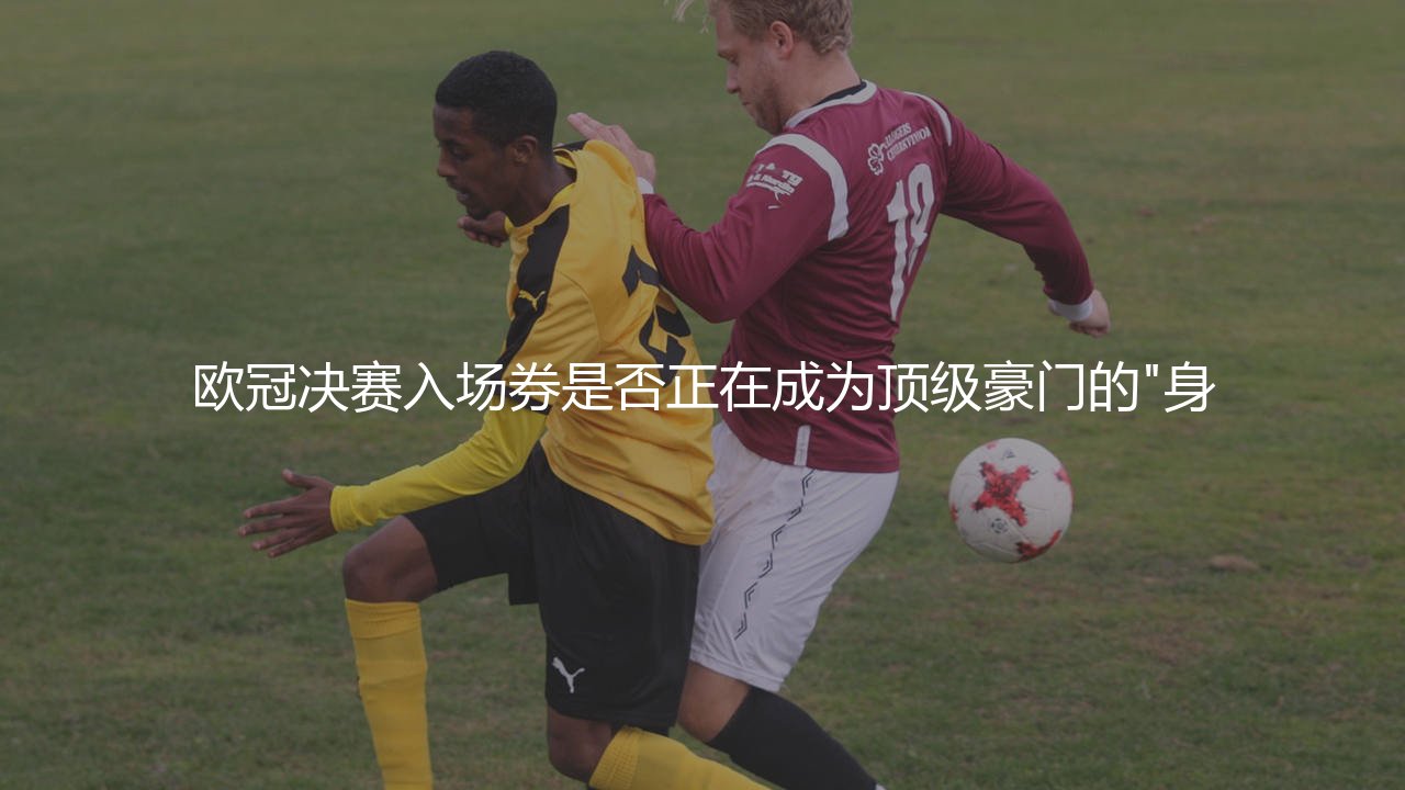 欧冠决赛入场券是否正在成为顶级豪门的"身份验证码"?-第1张图片-天体号 欧冠决赛入场券是否正在成为顶级豪门的"身份验证码"?-第1张图片-天体号