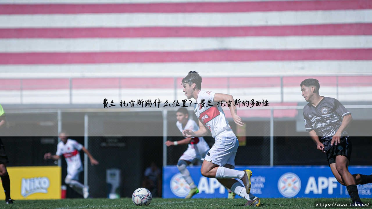 费兰·托雷斯踢什么位置？解析费兰·托雷斯的多面性角色-第4张图片-天体号