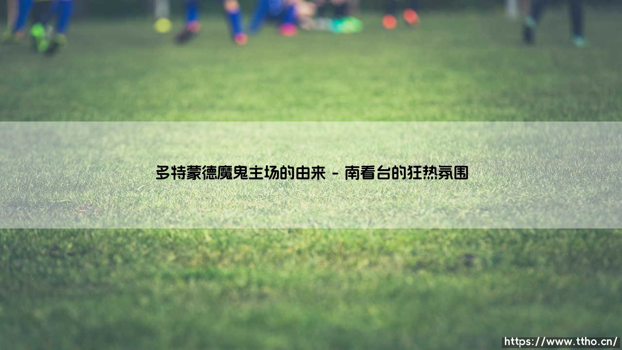 多特蒙德魔鬼主场的由来:多特蒙德-第1张图片-天体号 多特蒙德魔鬼主场的由来:多特蒙德-第1张图片-天体号