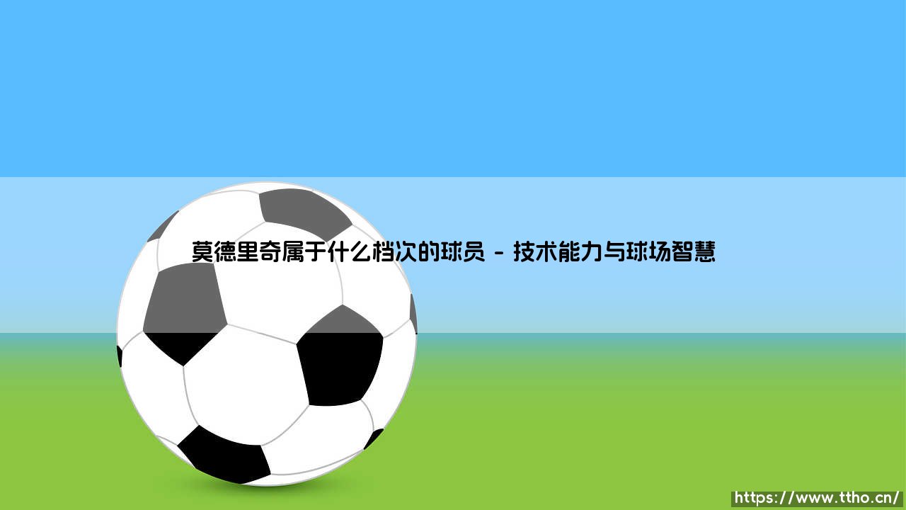 莫德里奇属于什么档次的球员?克罗地亚传奇中场的职业生涯-第1张图片-天体号 莫德里奇属于什么档次的球员?克罗地亚传奇中场的职业生涯-第1张图片-天体号