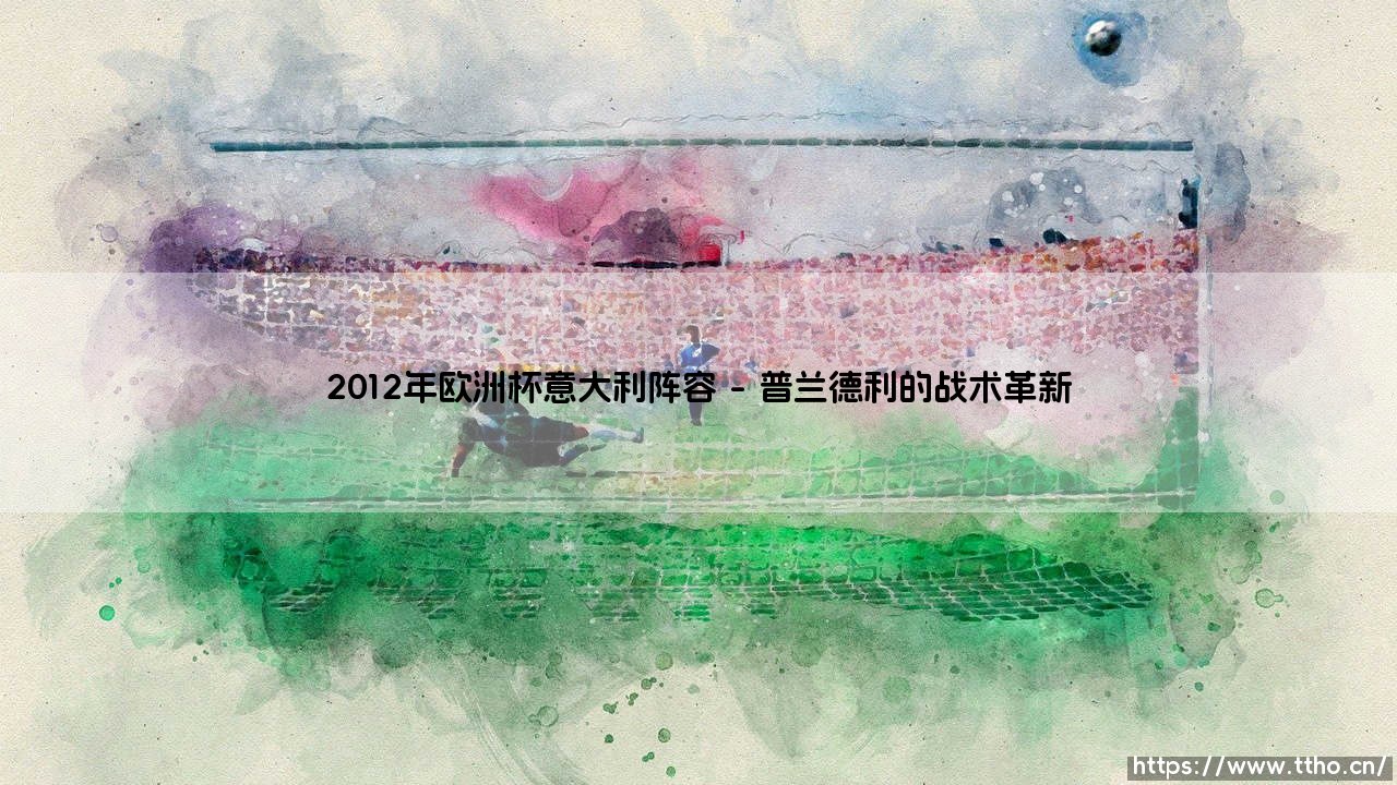 2012年欧洲杯意大利阵容：蓝衣军团的荣耀与遗憾-第1张图片-天体号