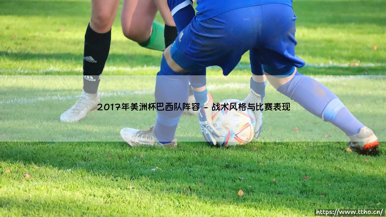 2017年美洲杯巴西队阵容:桑巴军团2017年美洲杯球员阵容回顾与解析-第2张图片-天体号 2017年美洲杯巴西队阵容:桑巴军团2017年美洲杯球员阵容回顾与解析-第2张图片-天体号