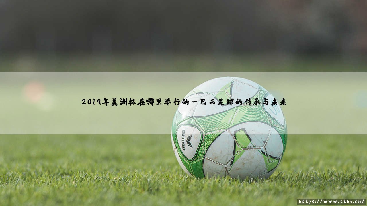 2019年美洲杯在哪里举行的?2019年南美足球盛宴的东道主-第3张图片-天体号 2019年美洲杯在哪里举行的?2019年南美足球盛宴的东道主-第3张图片-天体号
