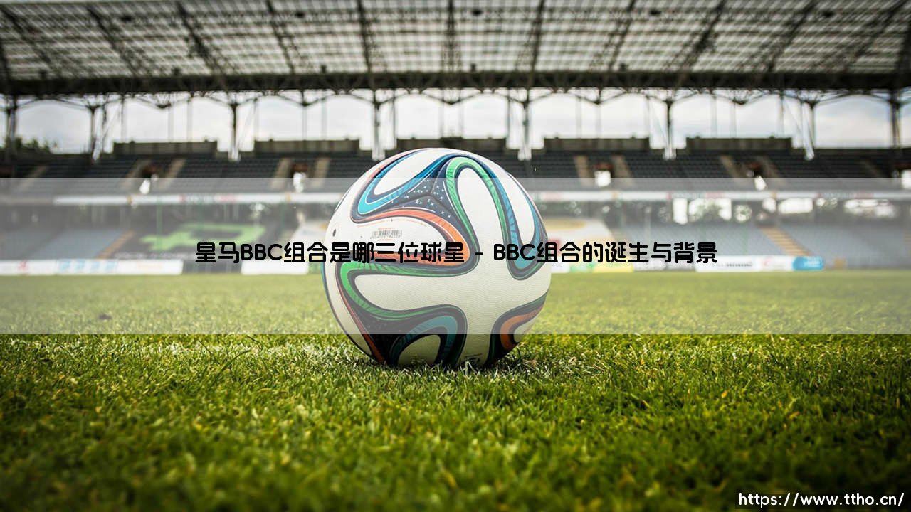 皇马BBC组合是哪三位球星?「BBC揭秘皇马的传奇三叉戟」-第1张图片-天体号 皇马BBC组合是哪三位球星?「BBC揭秘皇马的传奇三叉戟」-第1张图片-天体号