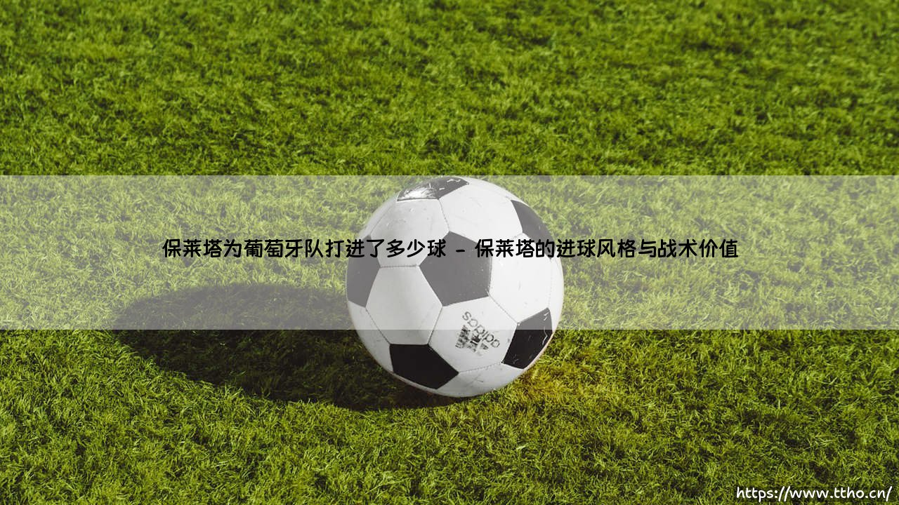 保莱塔为葡萄牙队打进了多少球?一个传奇射手的数字背后-第2张图片-天体号 保莱塔为葡萄牙队打进了多少球?一个传奇射手的数字背后-第2张图片-天体号