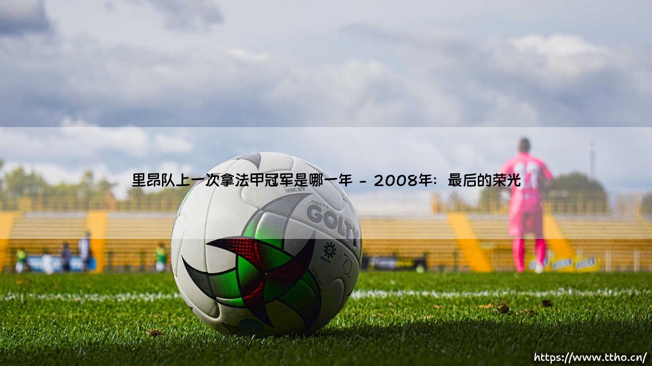 里昂队上一次拿法甲冠军是哪一年?法国豪门里昂在法甲联赛的辉煌与沉寂-第2张图片-天体号 里昂队上一次拿法甲冠军是哪一年?法国豪门里昂在法甲联赛的辉煌与沉寂-第2张图片-天体号