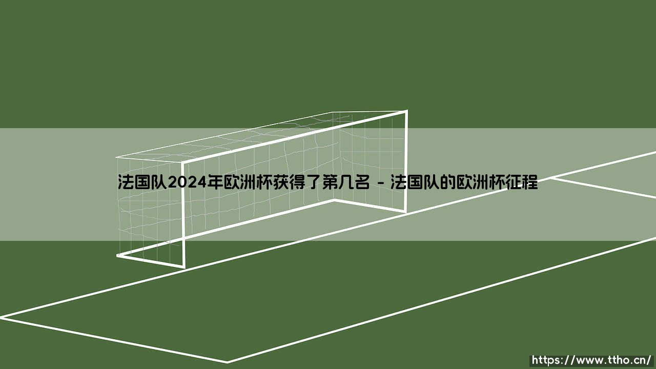 法国队2024年欧洲杯获得了第几名?2024年欧洲杯法国队的成绩-第1张图片-天体号 法国队2024年欧洲杯获得了第几名?2024年欧洲杯法国队的成绩-第1张图片-天体号