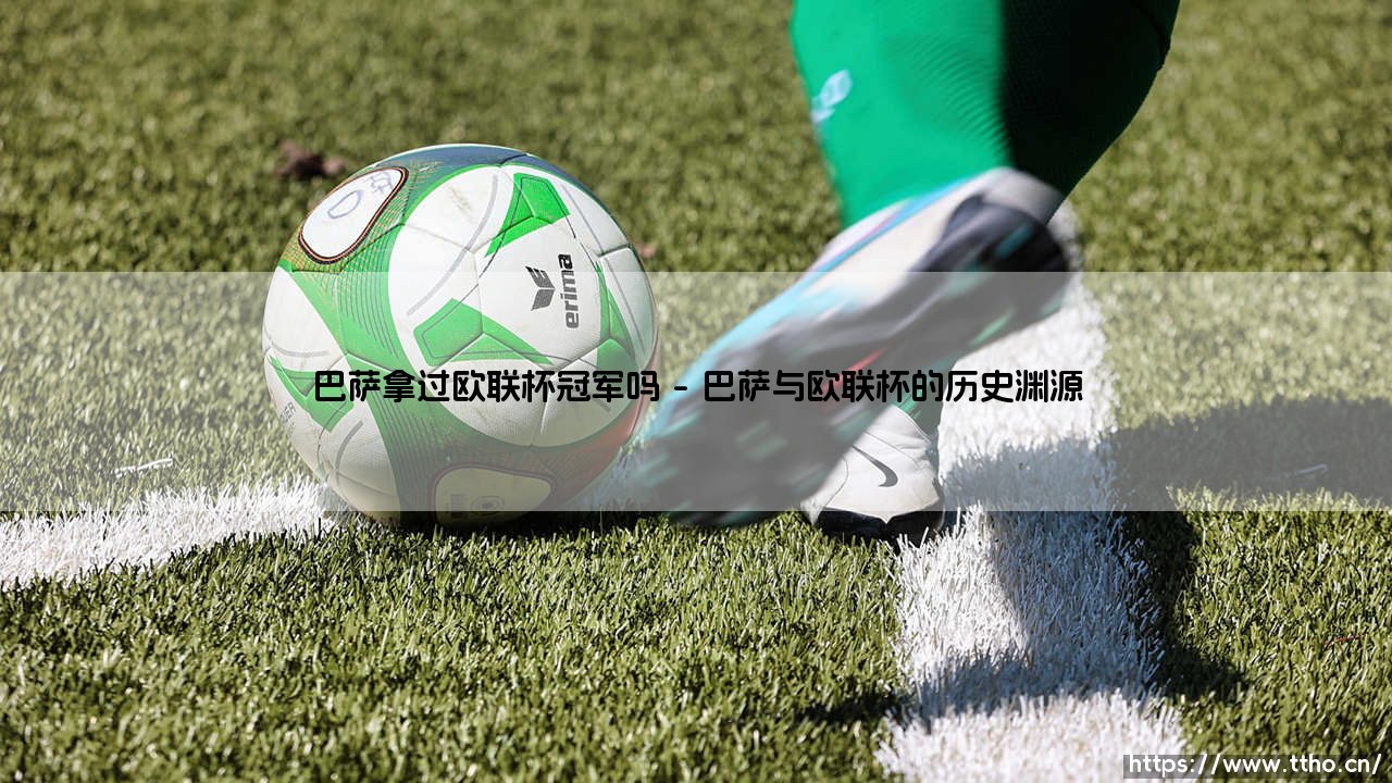 巴萨拿过欧联杯冠军吗?揭秘红蓝军团的欧战历程-第1张图片-天体号 巴萨拿过欧联杯冠军吗?揭秘红蓝军团的欧战历程-第1张图片-天体号