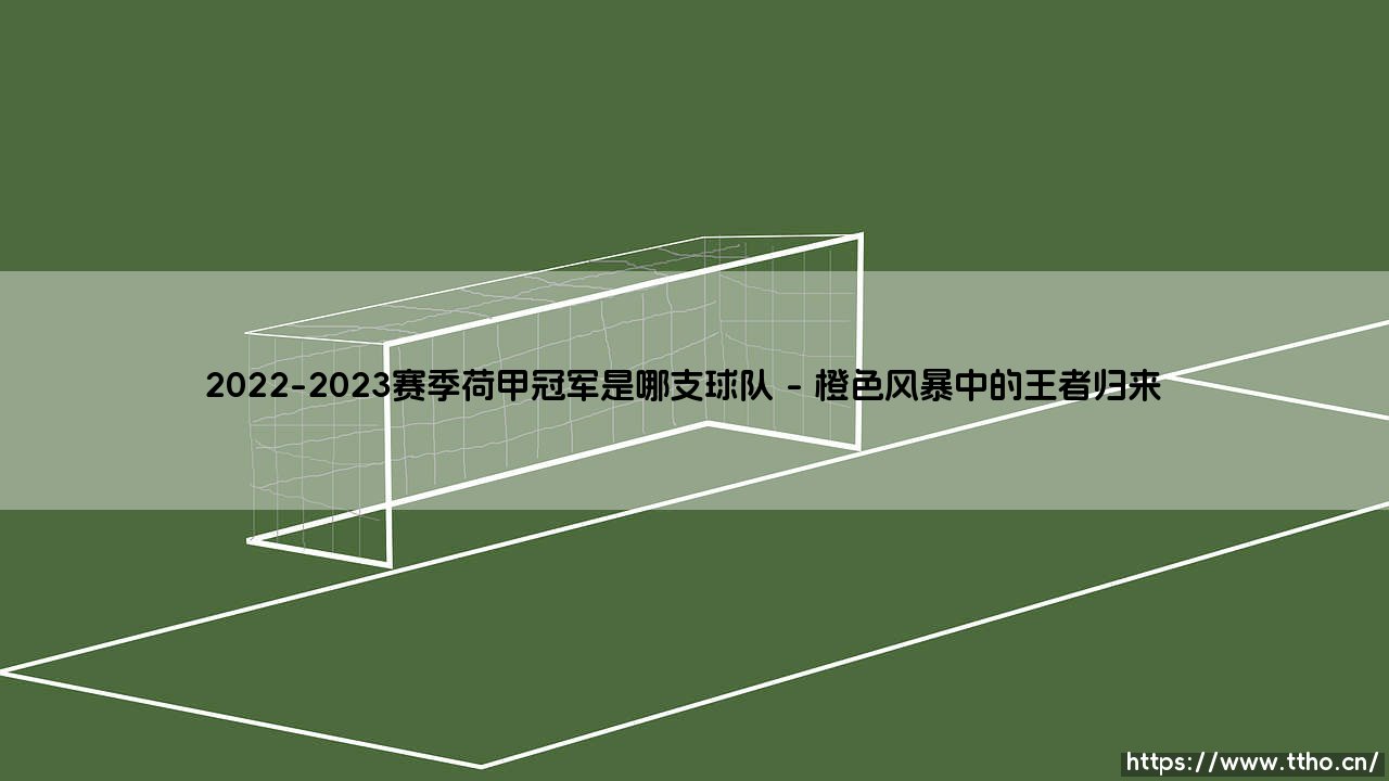 2022-2023赛季荷甲冠军花落谁家?足球王朝的更迭与传承-第1张图片-天体号 2022-2023赛季荷甲冠军花落谁家?足球王朝的更迭与传承-第1张图片-天体号