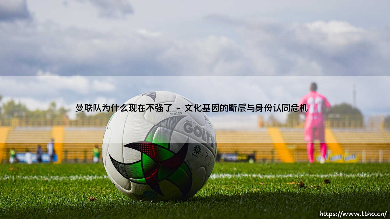 曼联队为什么现在不强了？豪门光环下的深层次困境-第2张图片-天体号