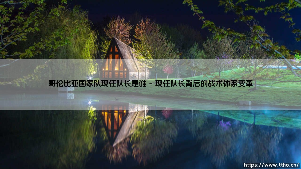 哥伦比亚国家队现任队长是谁？这支南美劲旅的灵魂人物如何定义？-第1张图片-天体号