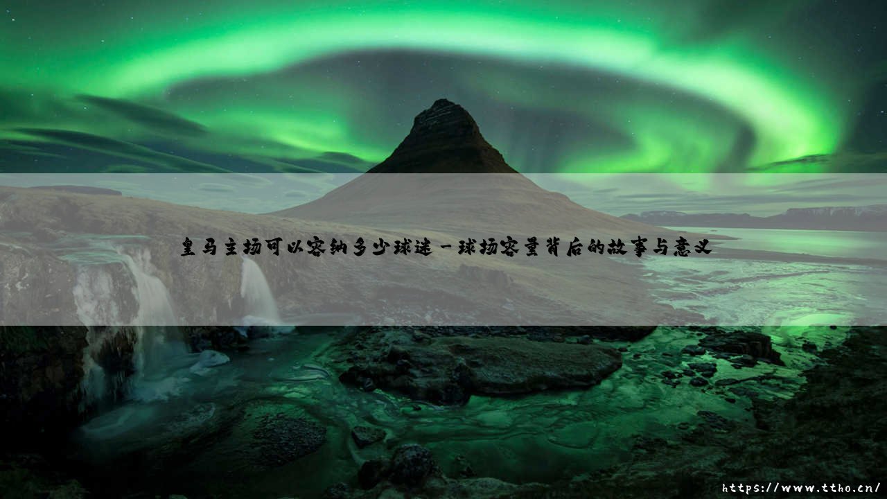 皇马主场可以容纳多少球迷?伯纳乌的容量与传奇故事-第3张图片-天体号 皇马主场可以容纳多少球迷?伯纳乌的容量与传奇故事-第3张图片-天体号