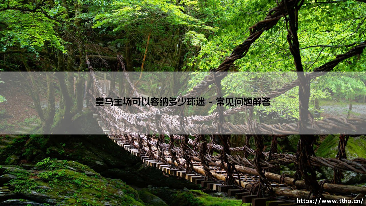 皇马主场可以容纳多少球迷？伯纳乌的容量与传奇故事-第4张图片-天体号