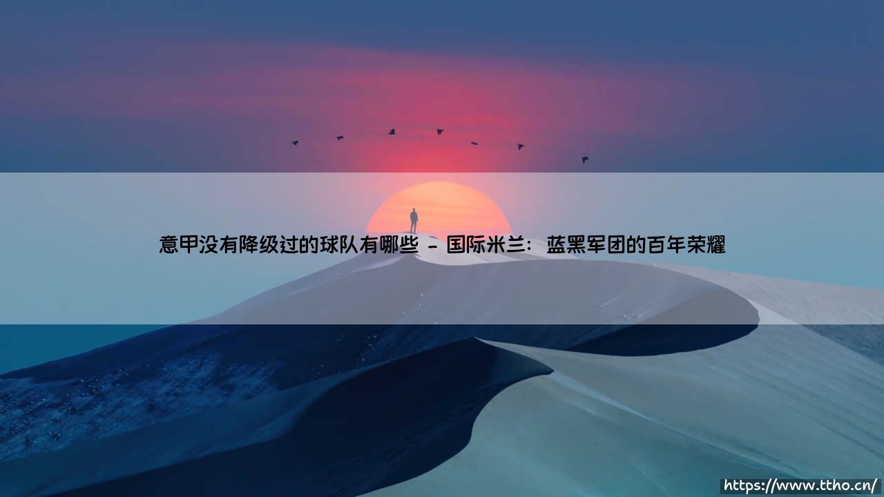 意甲从未降级的球队有哪些?盘点那些意甲历史上从未降级的传奇俱乐部-第2张图片-天体号 意甲从未降级的球队有哪些?盘点那些意甲历史上从未降级的传奇俱乐部-第2张图片-天体号