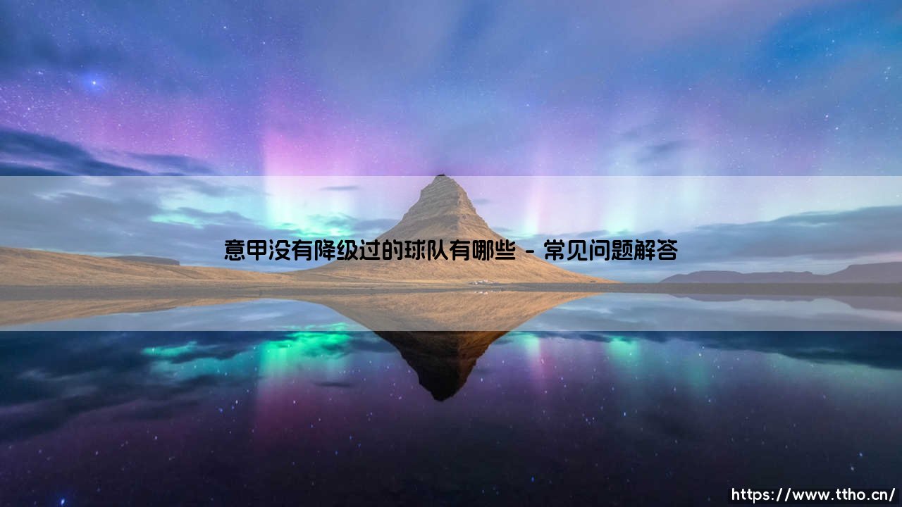 意甲从未降级的球队有哪些？盘点那些意甲历史上从未降级的传奇俱乐部-第5张图片-天体号
